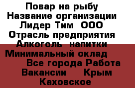 Повар на рыбу › Название организации ­ Лидер Тим, ООО › Отрасль предприятия ­ Алкоголь, напитки › Минимальный оклад ­ 25 000 - Все города Работа » Вакансии   . Крым,Каховское